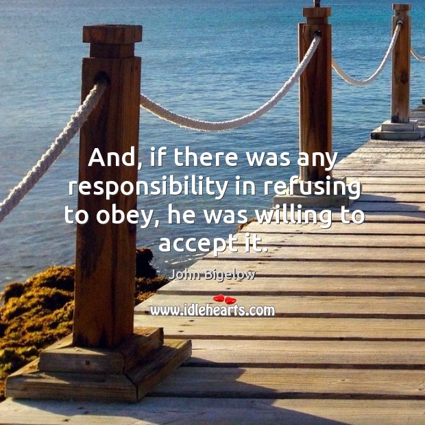 And, if there was any responsibility in refusing to obey, he was willing to accept it. John Bigelow Picture Quote