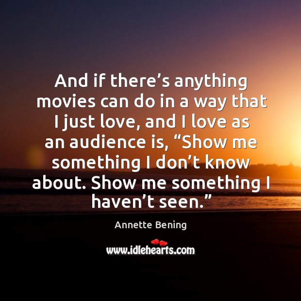 And if there’s anything movies can do in a way that I just love, and I love as an audience is Annette Bening Picture Quote
