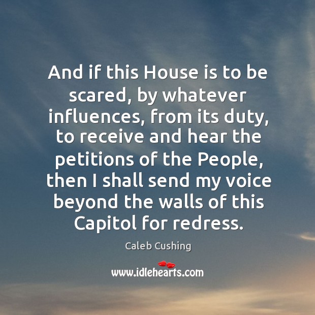 And if this house is to be scared, by whatever influences, from its duty, to receive and Caleb Cushing Picture Quote
