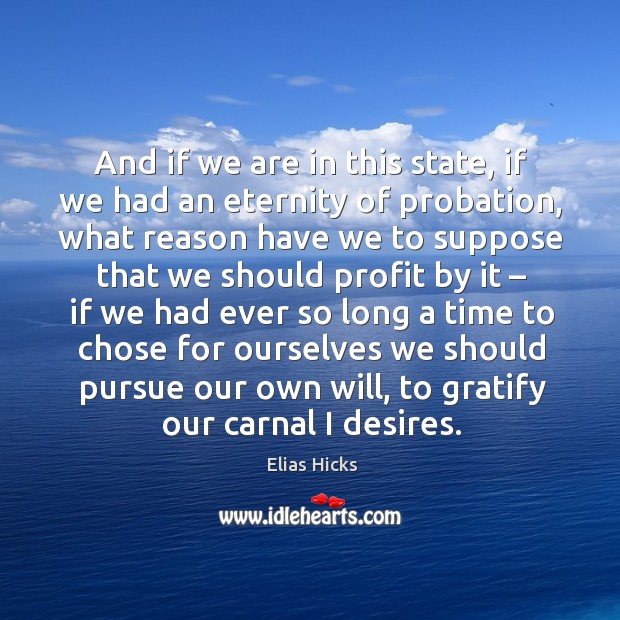 And if we are in this state, if we had an eternity of probation, what reason have we to suppose Elias Hicks Picture Quote