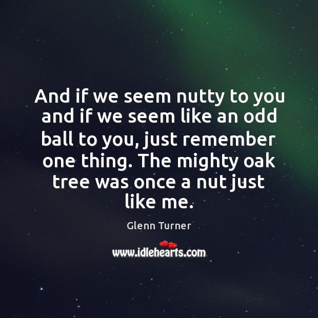And if we seem nutty to you and if we seem like Image