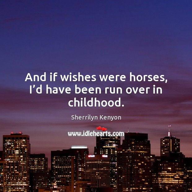And if wishes were horses, I’d have been run over in childhood. Sherrilyn Kenyon Picture Quote