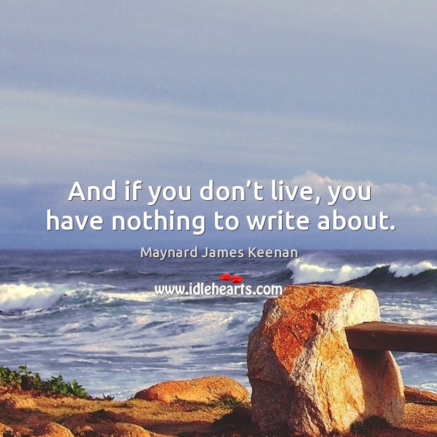 And if you don’t live, you have nothing to write about. Maynard James Keenan Picture Quote