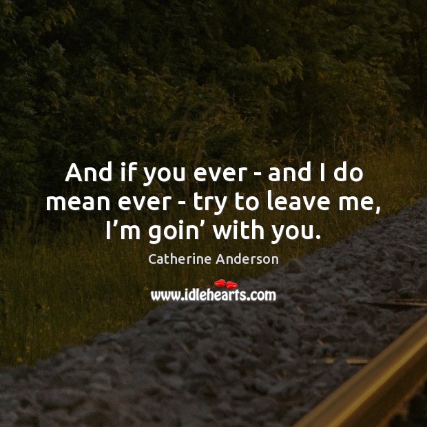 And if you ever – and I do mean ever – try to leave me, I’m goin’ with you. Catherine Anderson Picture Quote