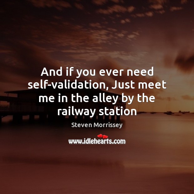 And if you ever need self-validation, Just meet me in the alley by the railway station Steven Morrissey Picture Quote
