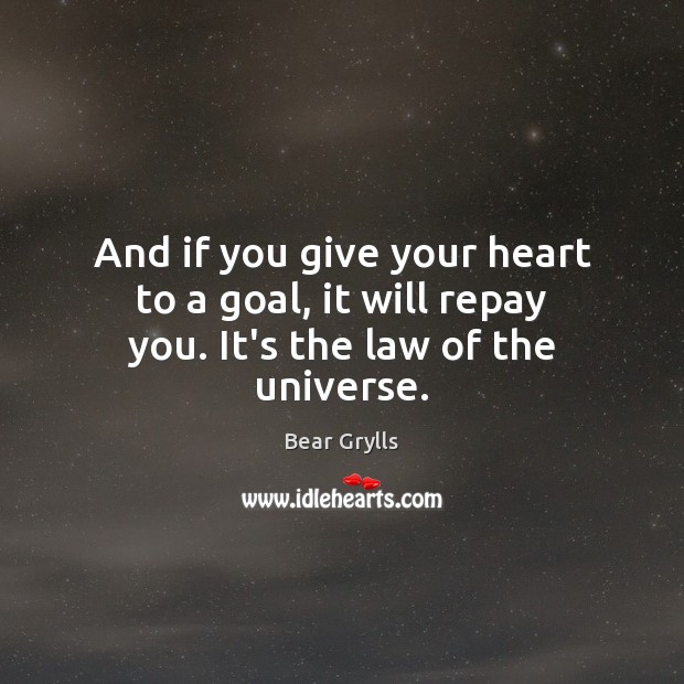 And if you give your heart to a goal, it will repay you. It’s the law of the universe. Bear Grylls Picture Quote