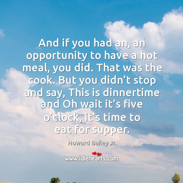 And if you had an, an opportunity to have a hot meal, you did. That was the cook. Howard Bailey Jr. Picture Quote