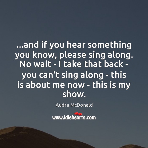 …and if you hear something you know, please sing along. No wait Audra McDonald Picture Quote