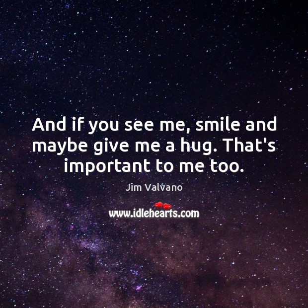 And if you see me, smile and maybe give me a hug. That’s important to me too. Image