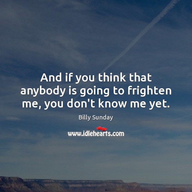 And if you think that anybody is going to frighten me, you don’t know me yet. Billy Sunday Picture Quote