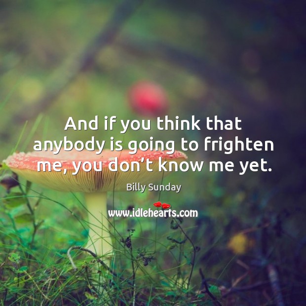 And if you think that anybody is going to frighten me, you don’t know me yet. Billy Sunday Picture Quote