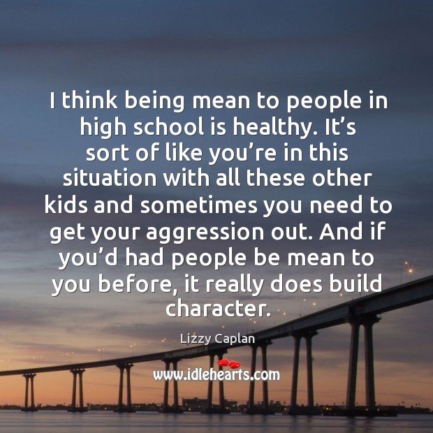 And if you’d had people be mean to you before, it really does build character. School Quotes Image