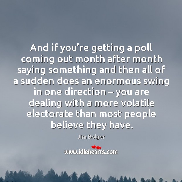 And if you’re getting a poll coming out month after month saying something and Jim Bolger Picture Quote