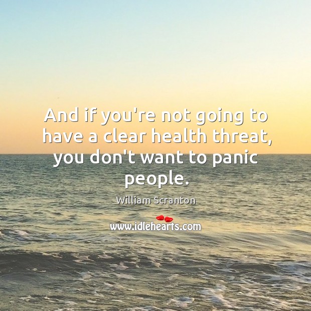 And if you’re not going to have a clear health threat, you don’t want to panic people. William Scranton Picture Quote