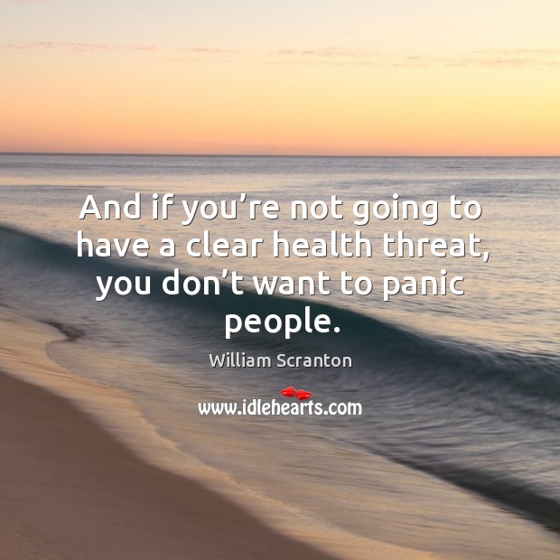 And if you’re not going to have a clear health threat, you don’t want to panic people. William Scranton Picture Quote