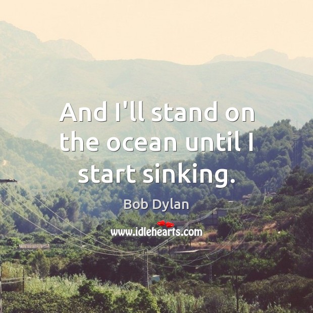 And I’ll stand on the ocean until I start sinking. Bob Dylan Picture Quote