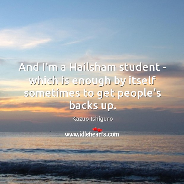 And I’m a Hailsham student – which is enough by itself sometimes to get people’s backs up. Kazuo Ishiguro Picture Quote