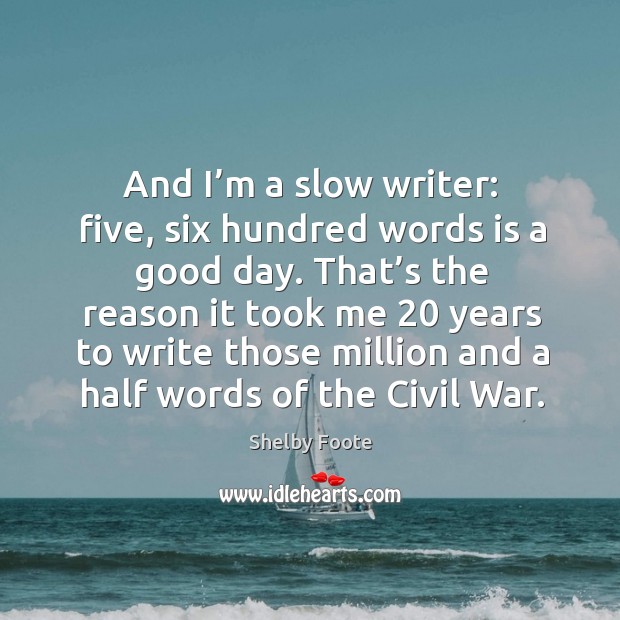 And I’m a slow writer: five, six hundred words is a good day. Shelby Foote Picture Quote
