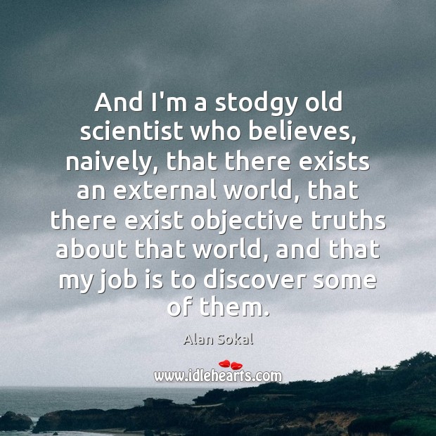 And I’m a stodgy old scientist who believes, naively, that there exists Alan Sokal Picture Quote