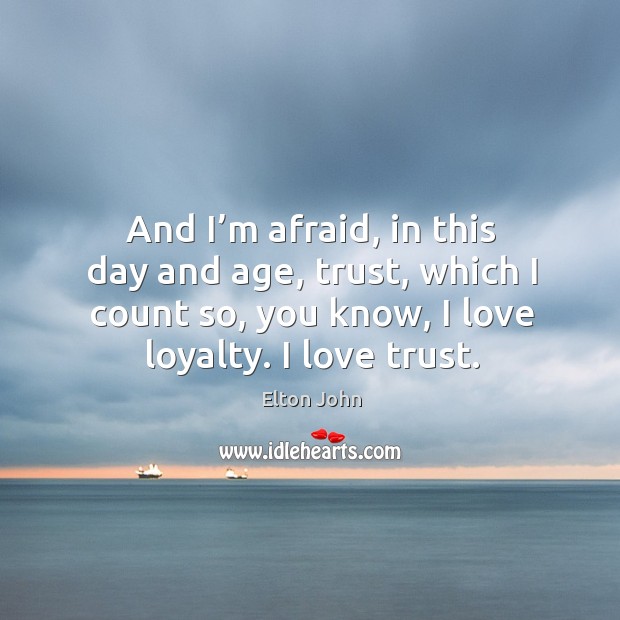 And I’m afraid, in this day and age, trust, which I count so, you know, I love loyalty. I love trust. Afraid Quotes Image
