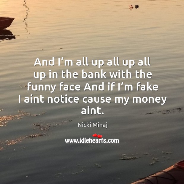 And I’m all up all up all up in the bank with the funny face and if I’m fake I aint notice cause my money aint. Nicki Minaj Picture Quote