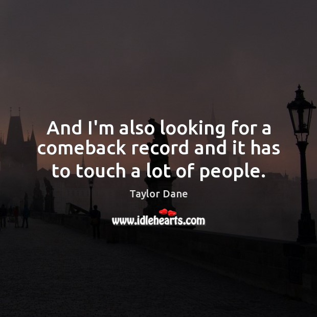 And I’m also looking for a comeback record and it has to touch a lot of people. Taylor Dane Picture Quote