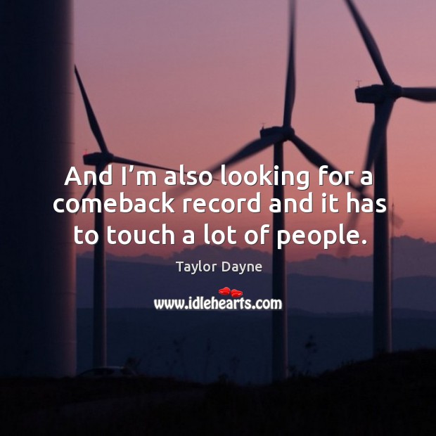 And I’m also looking for a comeback record and it has to touch a lot of people. Taylor Dayne Picture Quote