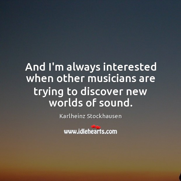 And I’m always interested when other musicians are trying to discover new worlds of sound. Karlheinz Stockhausen Picture Quote