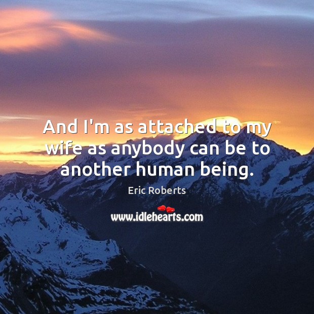And I’m as attached to my wife as anybody can be to another human being. Eric Roberts Picture Quote