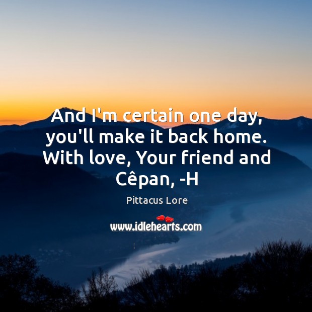 And I’m certain one day, you’ll make it back home. With love, Your friend and Cêpan, -H Image