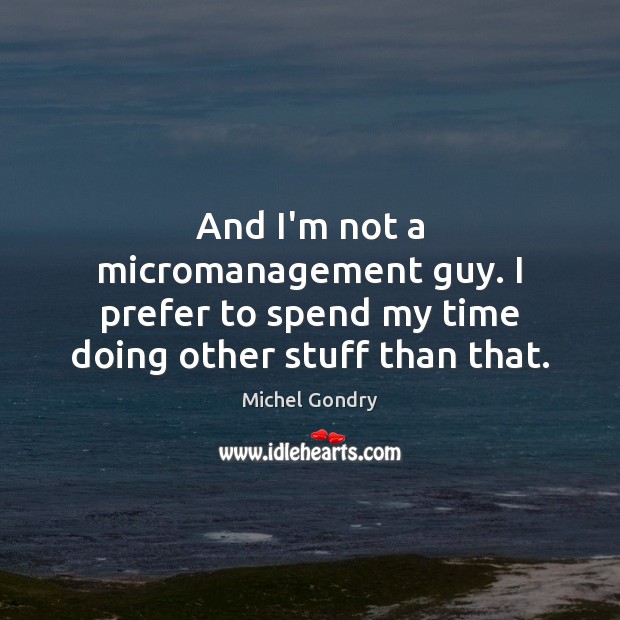 And I’m not a micromanagement guy. I prefer to spend my time doing other stuff than that. Image