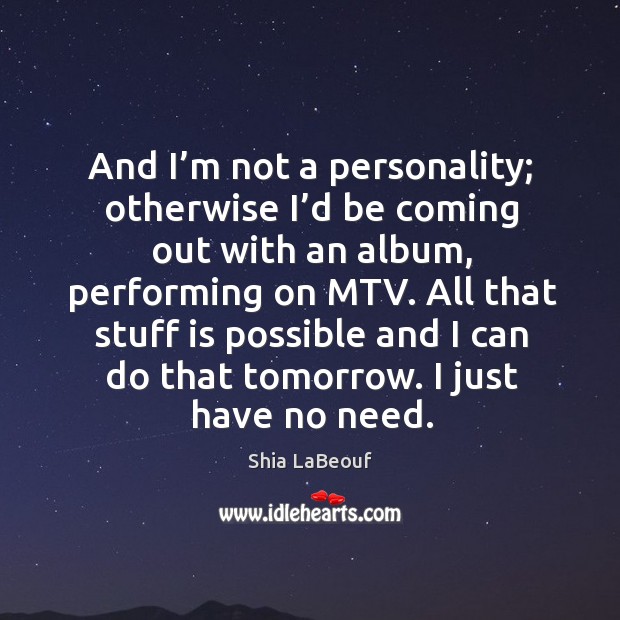And I’m not a personality; otherwise I’d be coming out with an album, performing on mtv. Shia LaBeouf Picture Quote