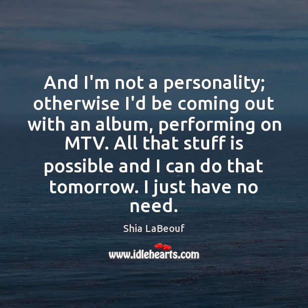 And I’m not a personality; otherwise I’d be coming out with an Shia LaBeouf Picture Quote