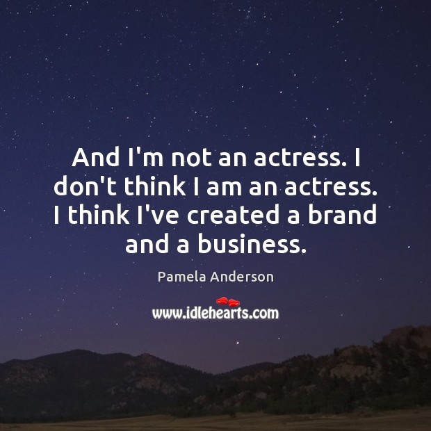 And I’m not an actress. I don’t think I am an actress. Image