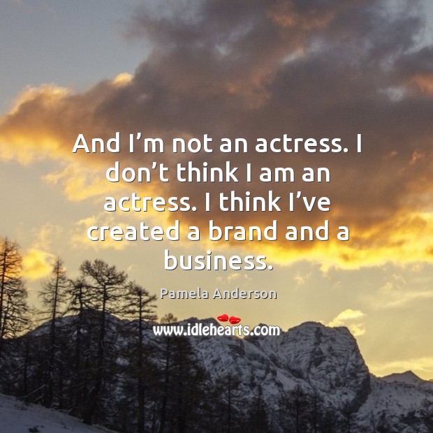 And I’m not an actress. I don’t think I am an actress. I think I’ve created a brand and a business. Pamela Anderson Picture Quote
