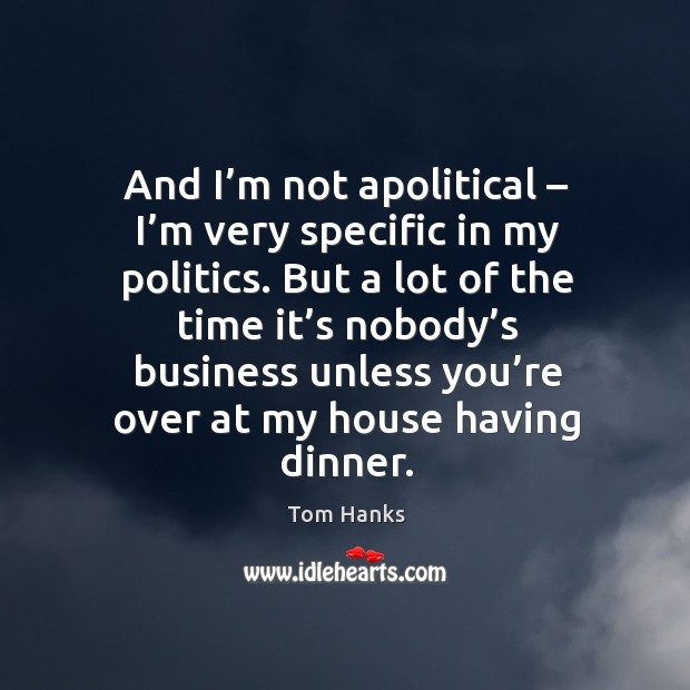 And I’m not apolitical – I’m very specific in my politics. Tom Hanks Picture Quote