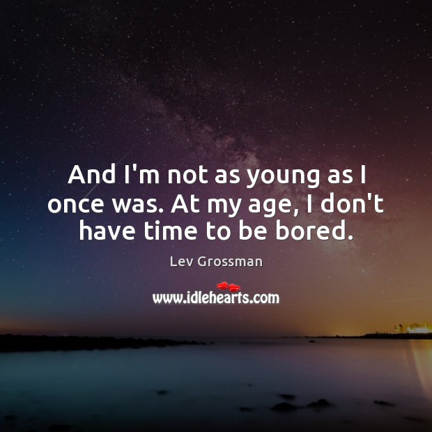 And I’m not as young as I once was. At my age, I don’t have time to be bored. Lev Grossman Picture Quote