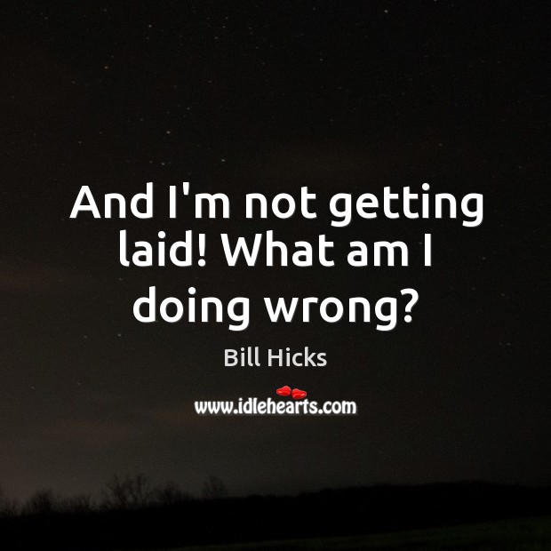 And I’m not getting laid! What am I doing wrong? Bill Hicks Picture Quote