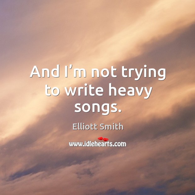 And I’m not trying to write heavy songs. Elliott Smith Picture Quote