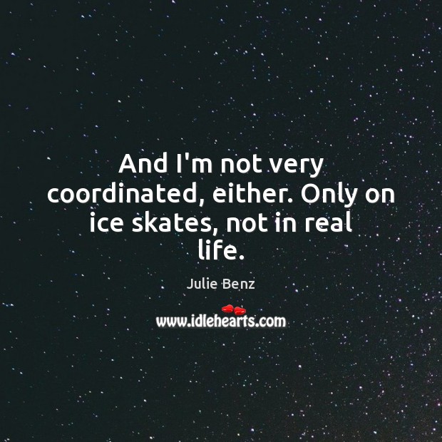 And I’m not very coordinated, either. Only on ice skates, not in real life. Image