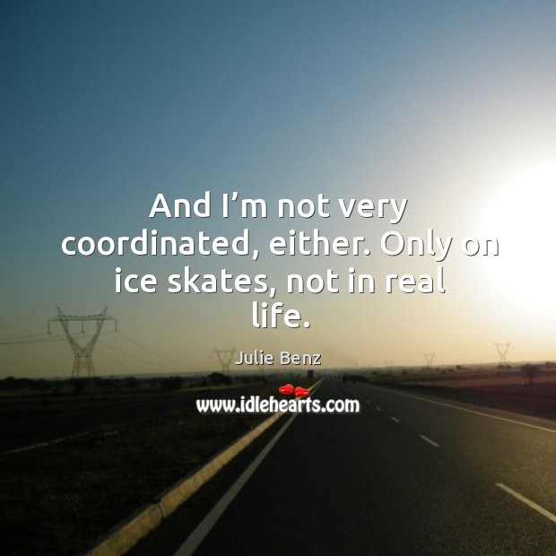 And I’m not very coordinated, either. Only on ice skates, not in real life. Julie Benz Picture Quote