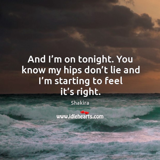And I’m on tonight. You know my hips don’t lie and I’m starting to feel it’s right. Shakira Picture Quote