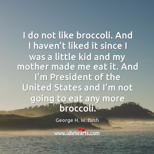 And I’m president of the united states and I’m not going to eat any more broccoli. George H. W. Bush Picture Quote