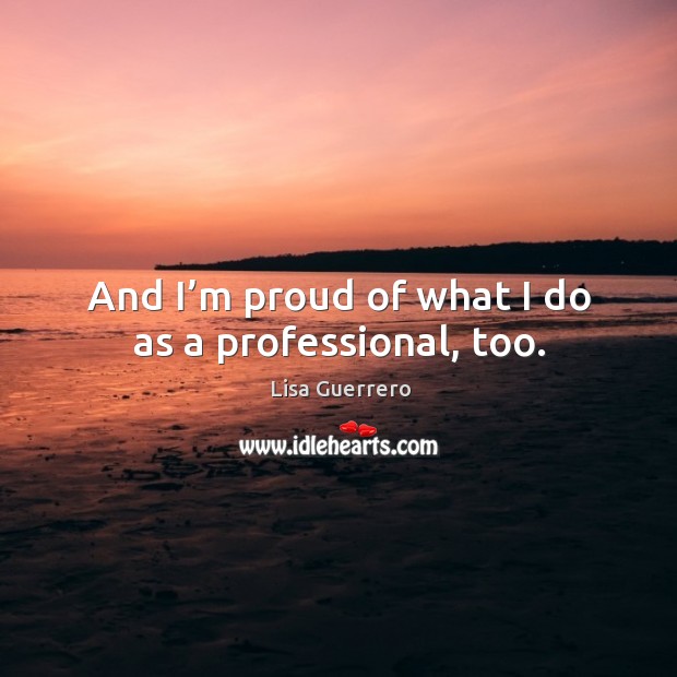 And I’m proud of what I do as a professional, too. Lisa Guerrero Picture Quote