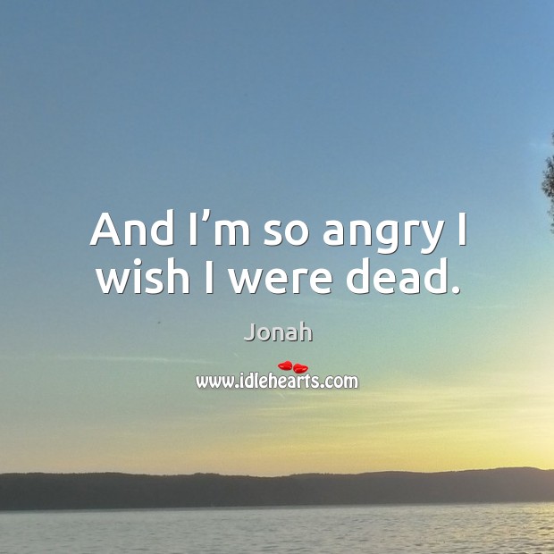 And I’m so angry I wish I were dead. Jonah Picture Quote