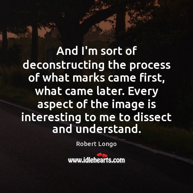 And I’m sort of deconstructing the process of what marks came first, Robert Longo Picture Quote
