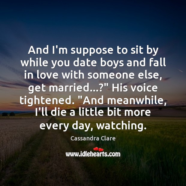 And I’m suppose to sit by while you date boys and fall Cassandra Clare Picture Quote