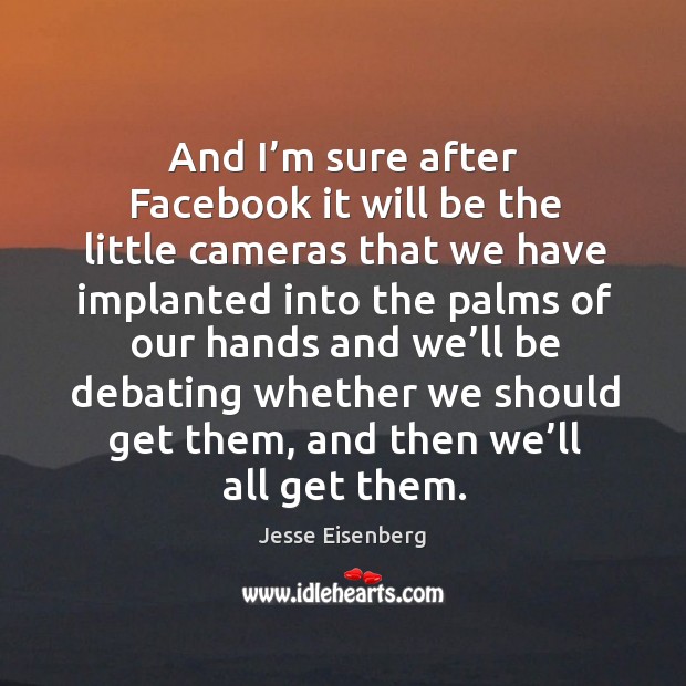 And I’m sure after facebook it will be the little cameras that we have implanted into the Jesse Eisenberg Picture Quote