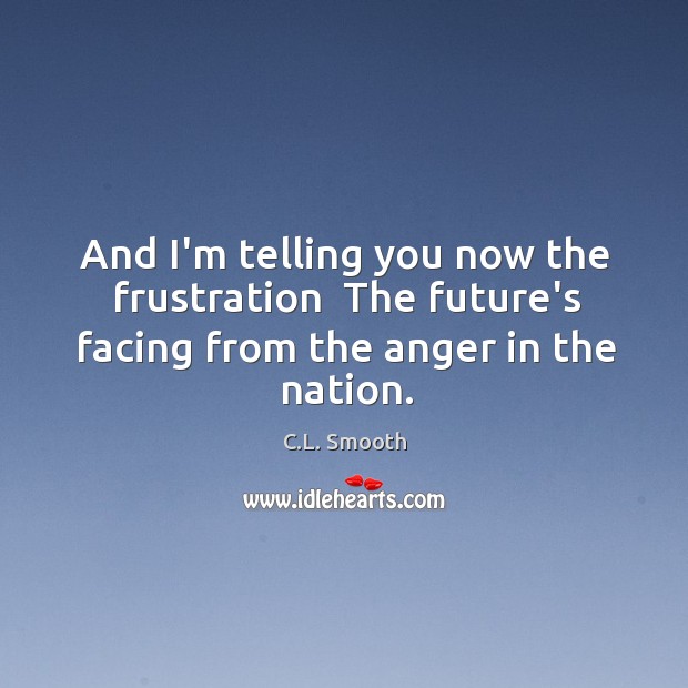 And I’m telling you now the frustration  The future’s facing from the anger in the nation. C.L. Smooth Picture Quote
