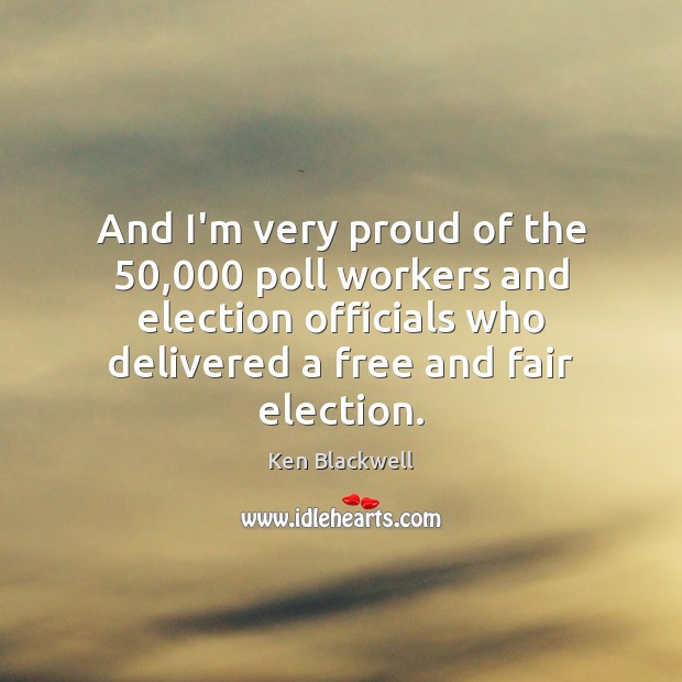 And I’m very proud of the 50,000 poll workers and election officials who Ken Blackwell Picture Quote
